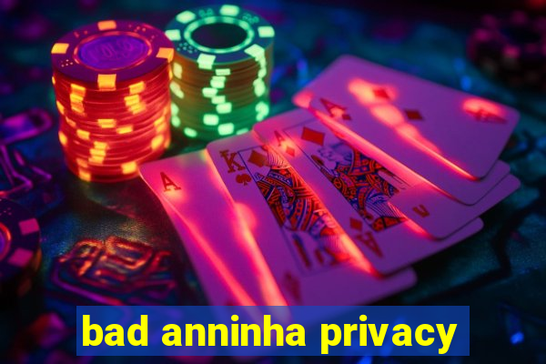 bad anninha privacy